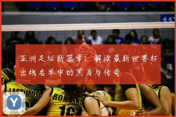 亚洲足坛新篇章:解读最新世界杯出线名单中的黑马与传奇