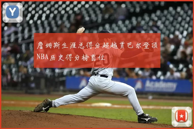 詹姆斯生涯总得分超越贾巴尔登顶NBA历史得分榜首位