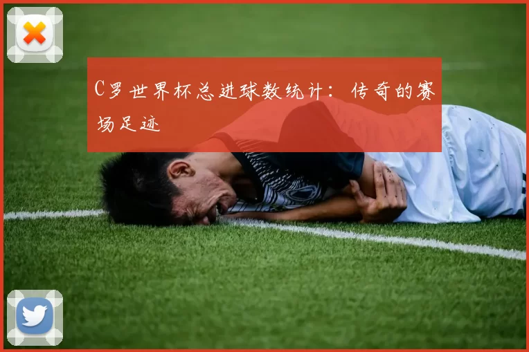 C罗世界杯总进球数统计:传奇的赛场足迹