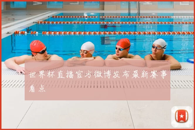 世界杯直播官方微博发布最新赛事看点
