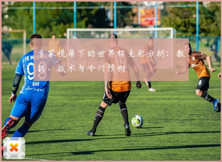 专家视角下的世界杯竞彩分析:数据、战术与冷门预测