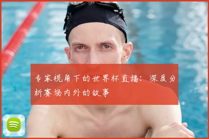 专家视角下的世界杯直播:深度分析赛场内外的故事
