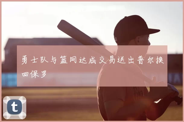 勇士队与篮网达成交易送出普尔换回保罗