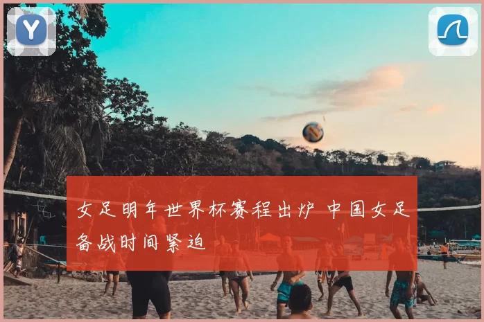 女足明年世界杯赛程出炉 中国女足备战时间紧迫