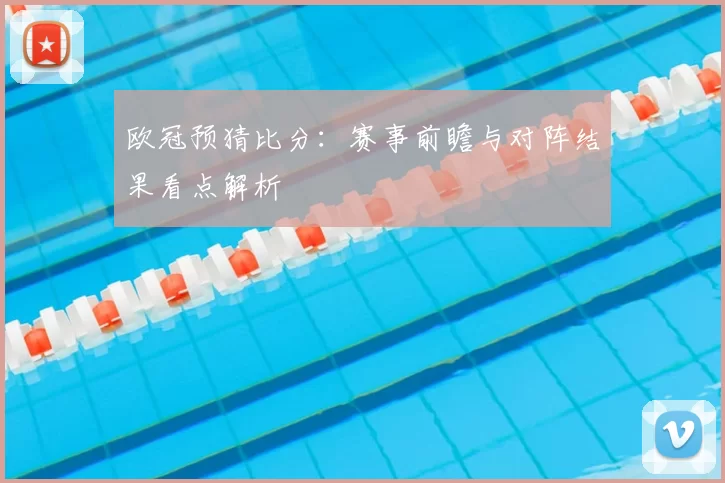 欧冠预猜比分：赛事前瞻与对阵结果看点解析