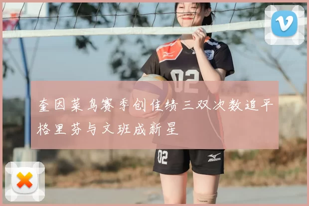 奎因菜鸟赛季创佳绩三双次数追平格里芬与文班成新星