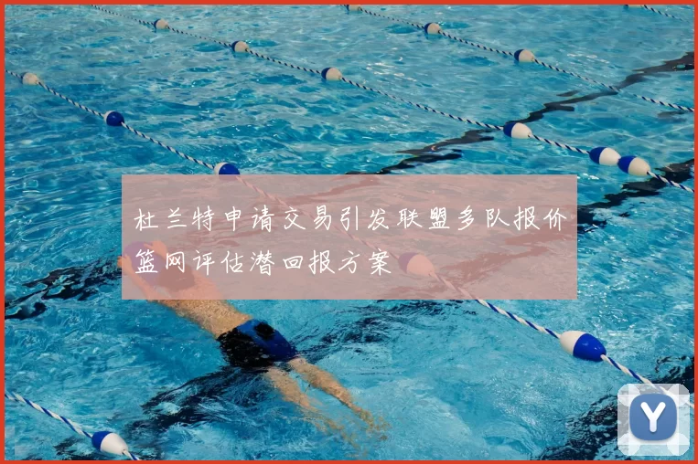 杜兰特申请交易引发联盟多队报价篮网评估潜回报方案