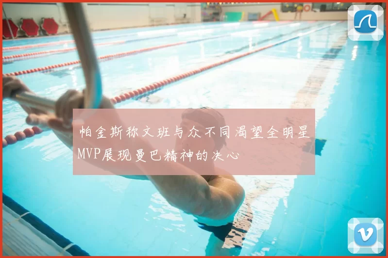 帕金斯称文班与众不同渴望全明星MVP展现曼巴精神的决心