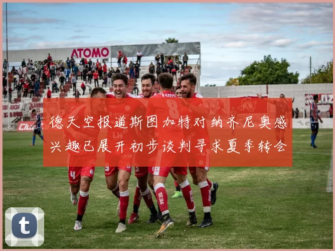 德天空报道斯图加特对纳齐尼奥感兴趣已展开初步谈判寻求夏季转会机会