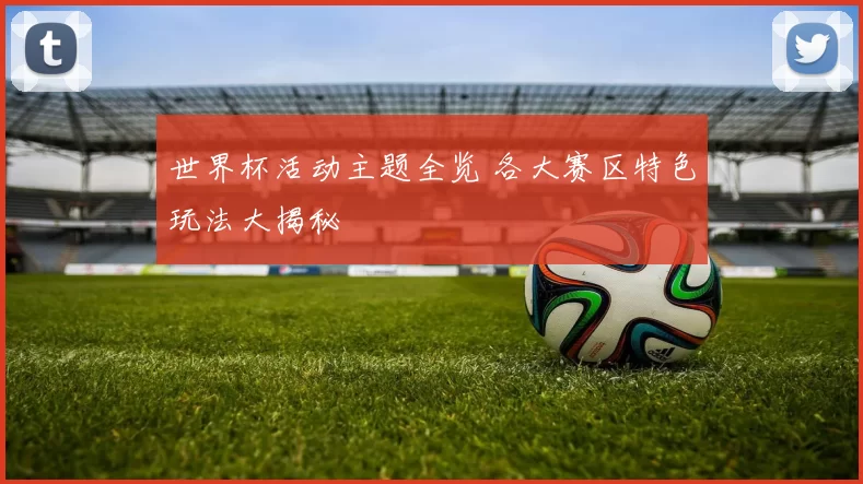 世界杯活动主题全览 各大赛区特色玩法大揭秘