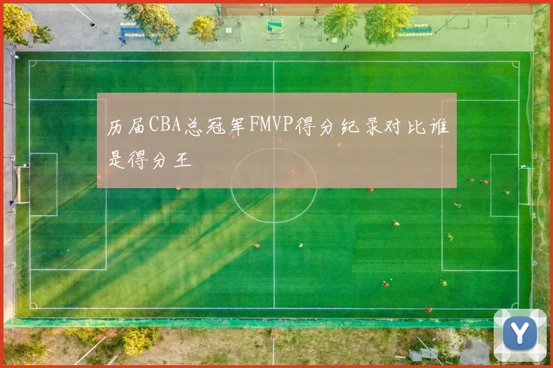 历届CBA总冠军FMVP得分纪录对比谁是得分王