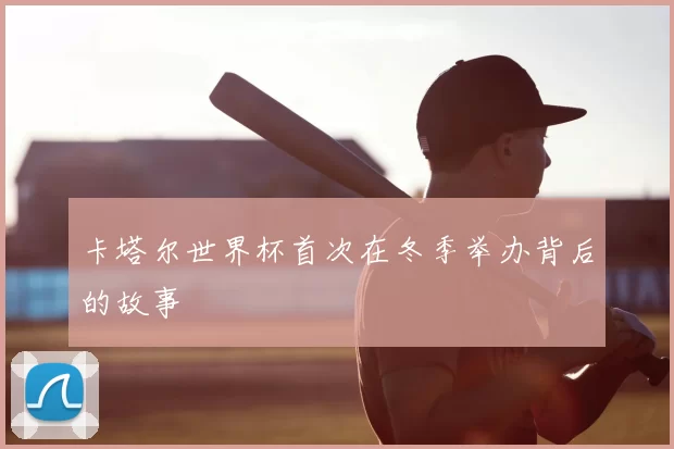卡塔尔世界杯首次在冬季举办背后的故事