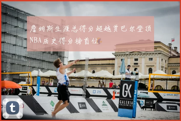 詹姆斯生涯总得分超越贾巴尔登顶NBA历史得分榜首位