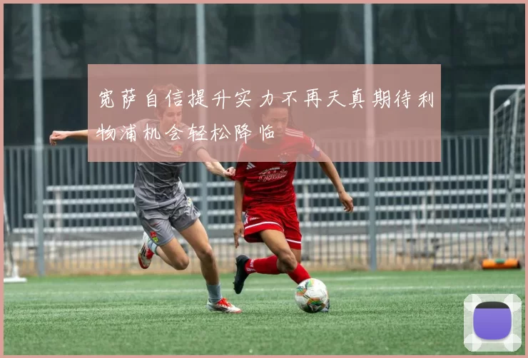 宽萨自信提升实力不再天真期待利物浦机会轻松降临
