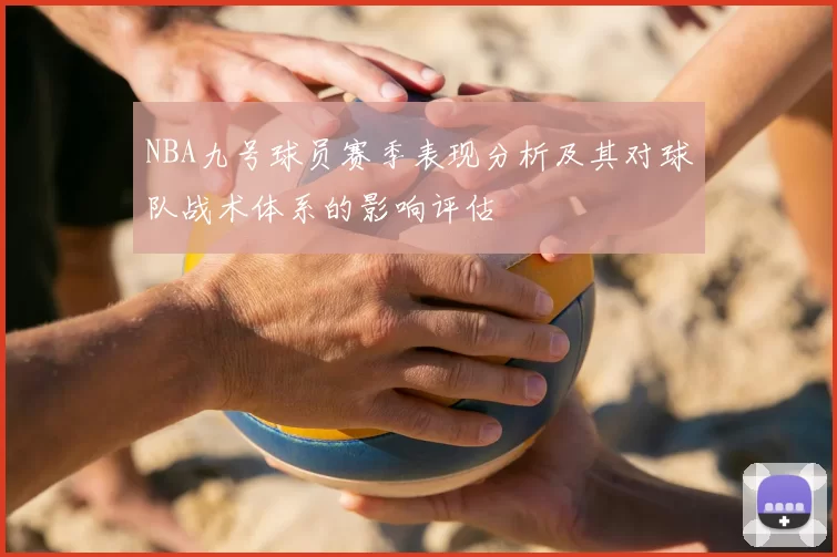 NBA九号球员赛季表现分析及其对球队战术体系的影响评估