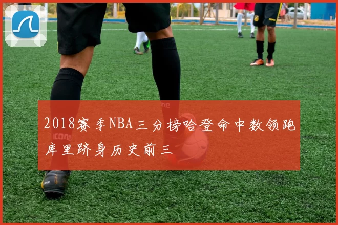 2018赛季NBA三分榜哈登命中数领跑库里跻身历史前三