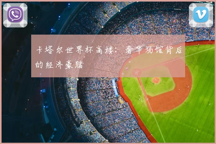 卡塔尔世界杯高楼:奢华场馆背后的经济豪赌
