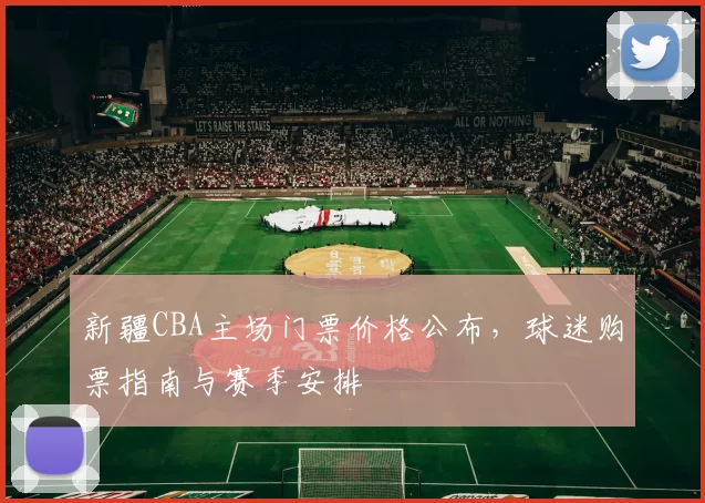 新疆CBA主场门票价格公布,球迷购票指南与赛季安排