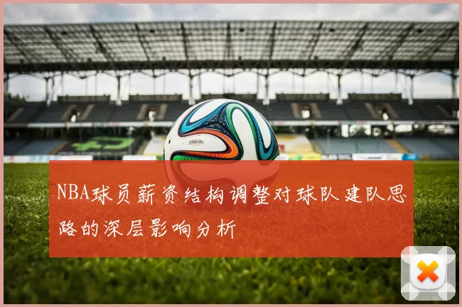 NBA球员薪资结构调整对球队建队思路的深层影响分析