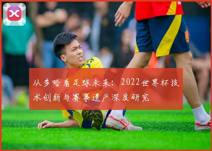 从多哈看足球未来:2022世界杯技术创新与赛事遗产深度研究