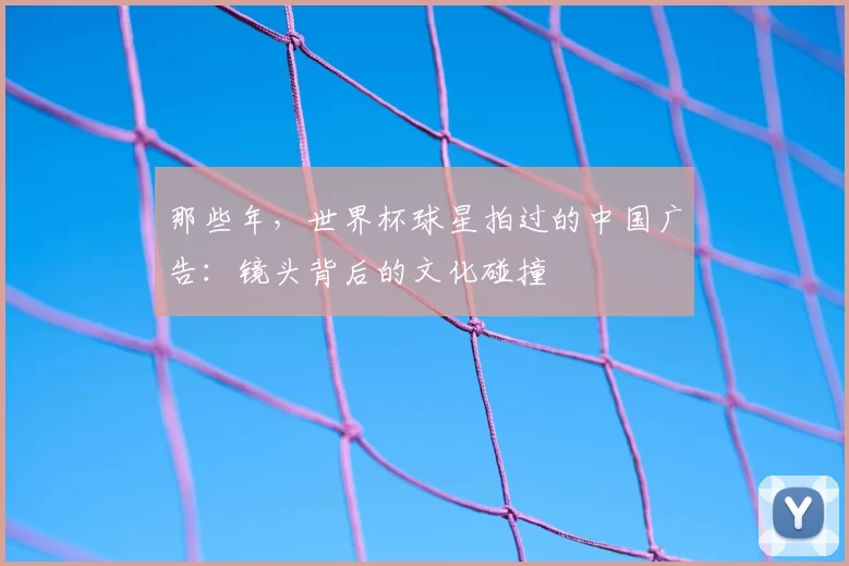 那些年，世界杯球星拍过的中国广告：镜头背后的文化碰撞