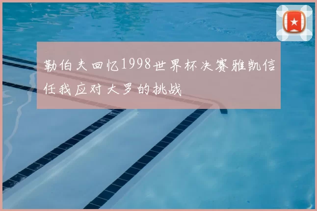 勒伯夫回忆1998世界杯决赛雅凯信任我应对大罗的挑战