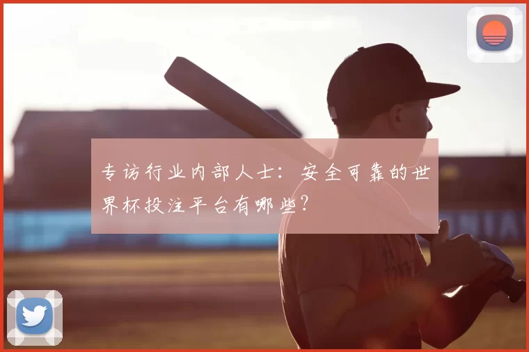 专访行业内部人士:安全可靠的世界杯投注平台有哪些?
