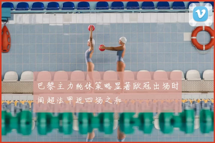 巴黎主力轮休策略显著欧冠出场时间超法甲近四场之和