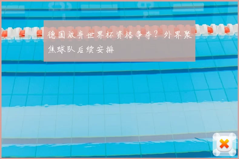 德国放弃世界杯资格争夺?外界聚焦球队后续安排