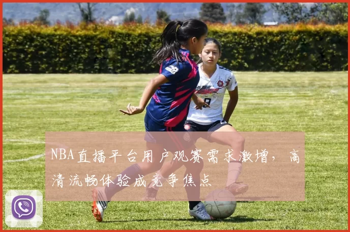 NBA直播平台用户观赛需求激增，高清流畅体验成竞争焦点