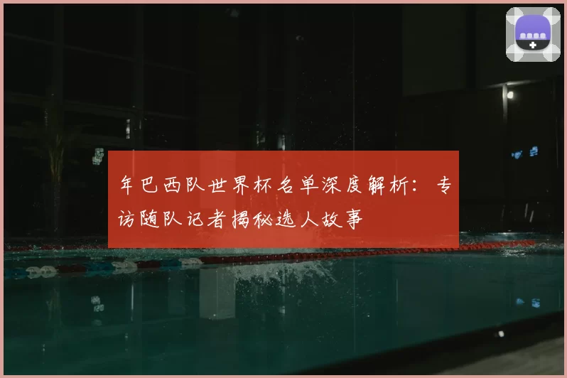 年巴西队世界杯名单深度解析:专访随队记者揭秘选人故事