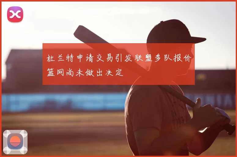 杜兰特申请交易引发联盟多队报价篮网尚未做出决定