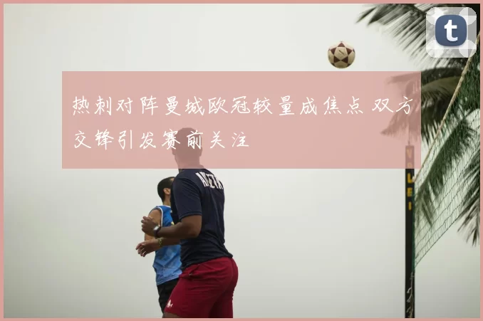 热刺对阵曼城欧冠较量成焦点 双方交锋引发赛前关注