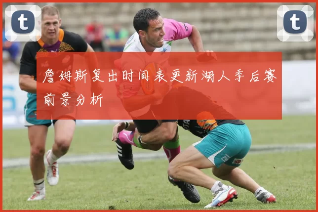 詹姆斯复出时间表更新湖人季后赛前景分析