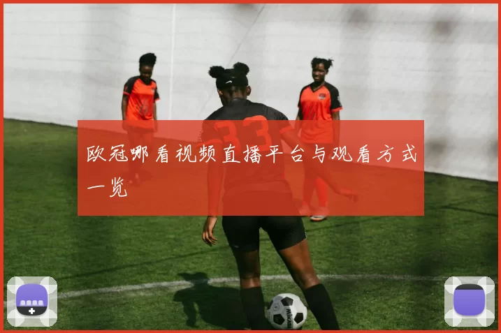 欧冠哪看视频直播平台与观看方式一览