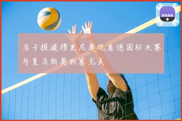 马卡报道穆里尼奥观看德国杯决赛与皇马购奥利塞无关