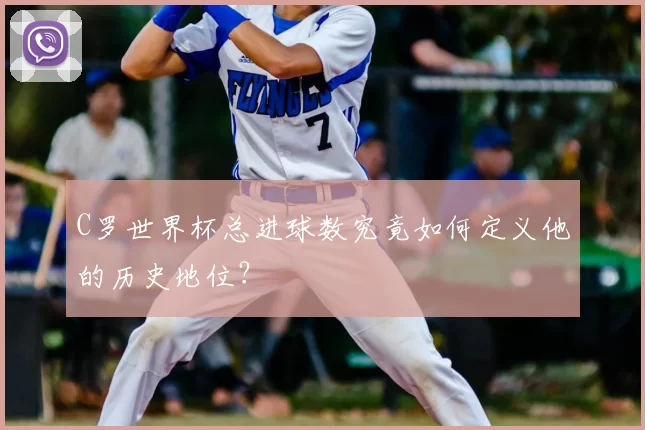 C罗世界杯总进球数究竟如何定义他的历史地位?