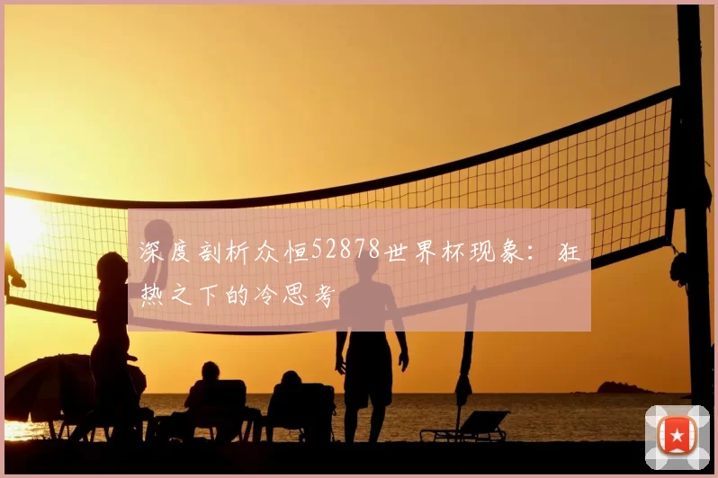 深度剖析众恒52878世界杯现象:狂热之下的冷思考