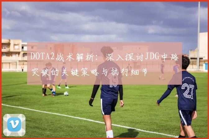 DOTA2战术解析:深入探讨JDG中路突破的关键策略与执行细节