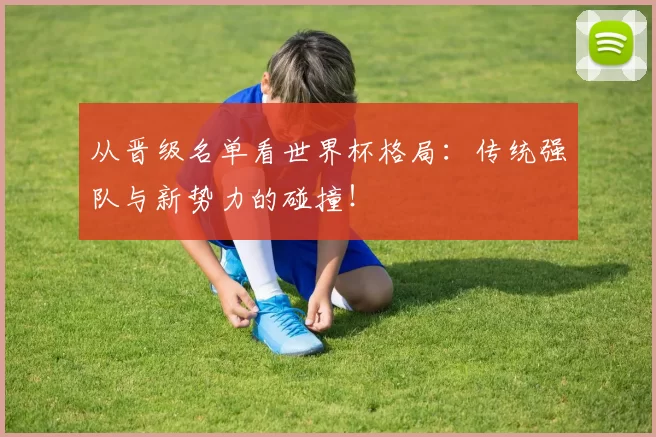 从晋级名单看世界杯格局:传统强队与新势力的碰撞!