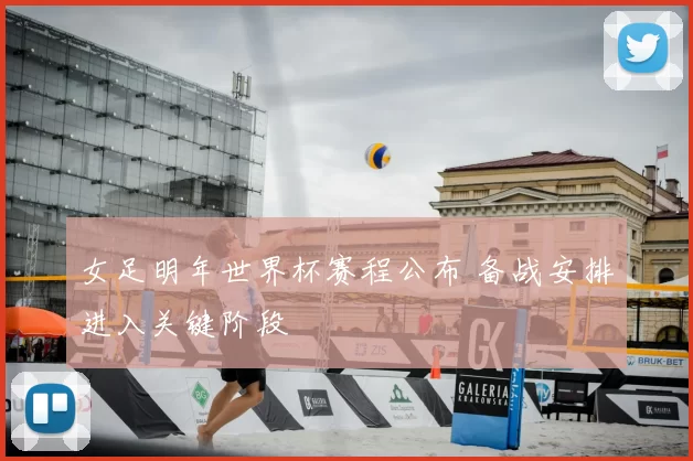 女足明年世界杯赛程公布 备战安排进入关键阶段