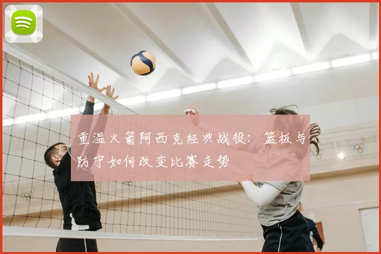 重温火箭阿西克经典战役:篮板与防守如何改变比赛走势