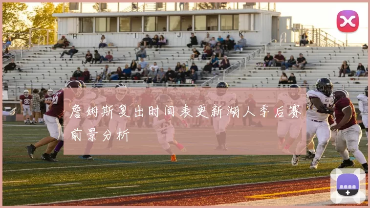 詹姆斯复出时间表更新湖人季后赛前景分析
