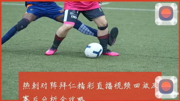 热刺对阵拜仁精彩直播视频回放及赛后分析全攻略