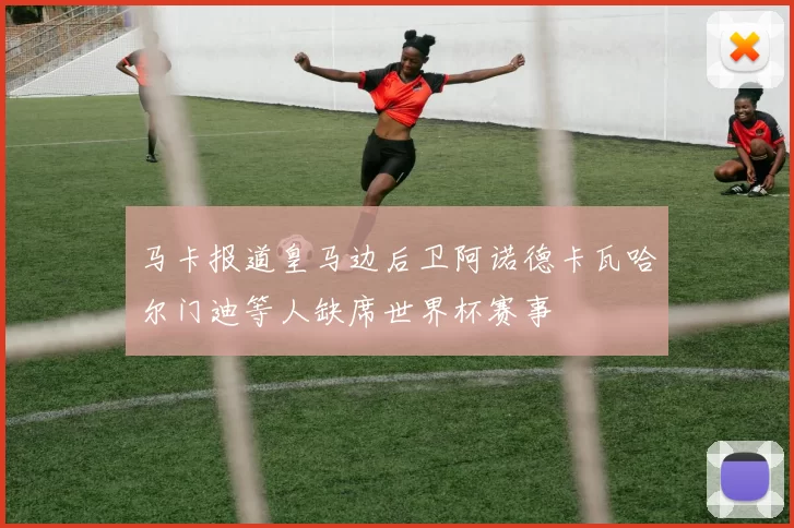马卡报道皇马边后卫阿诺德卡瓦哈尔门迪等人缺席世界杯赛事