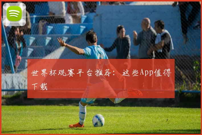 世界杯观赛平台推荐：这些App值得下载