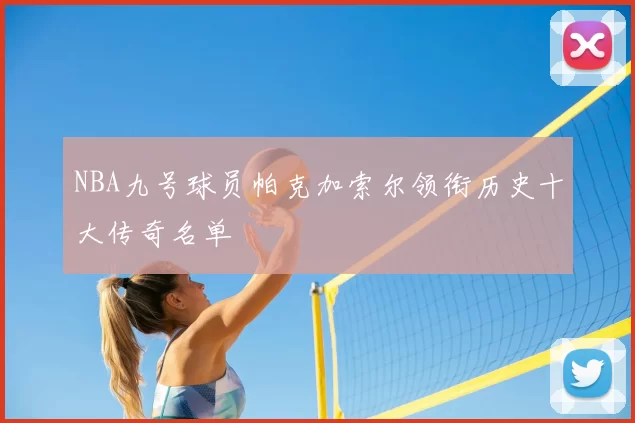 NBA九号球员帕克加索尔领衔历史十大传奇名单