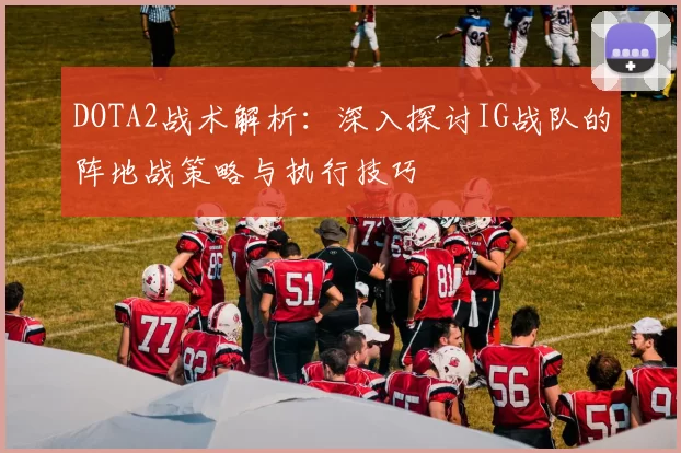DOTA2战术解析:深入探讨IG战队的阵地战策略与执行技巧