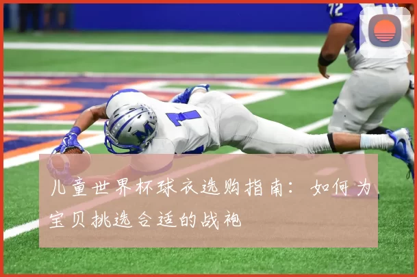儿童世界杯球衣选购指南：如何为宝贝挑选合适的战袍