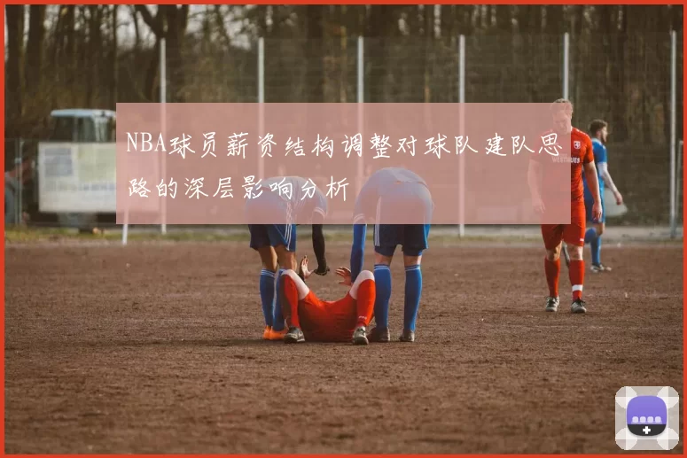 NBA球员薪资结构调整对球队建队思路的深层影响分析